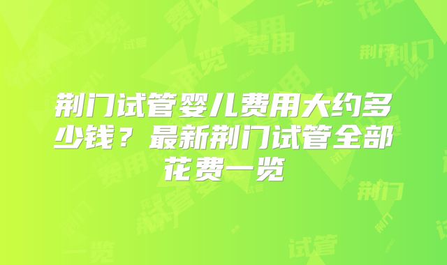荆门试管婴儿费用大约多少钱？最新荆门试管全部花费一览