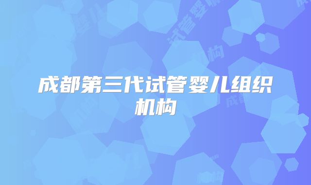 成都第三代试管婴儿组织机构