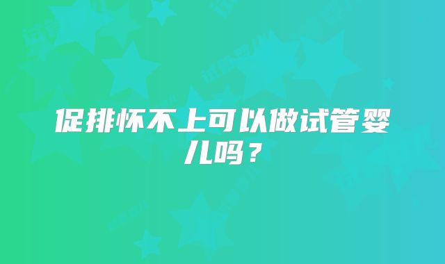 促排怀不上可以做试管婴儿吗?