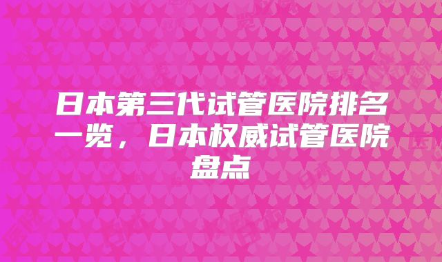 日本第三代试管医院排名一览，日本权威试管医院盘点