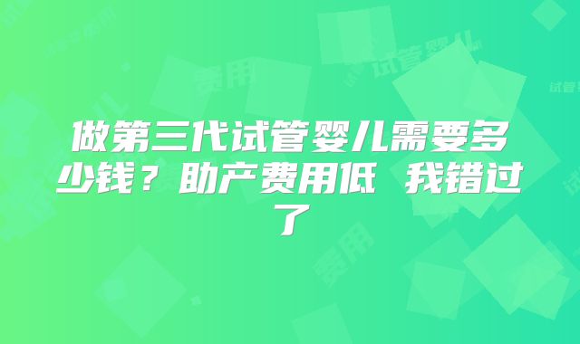 做第三代试管婴儿需要多少钱?助产费用低 我错过了