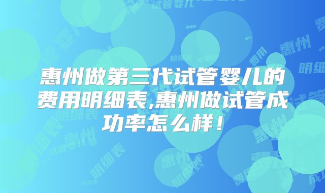 惠州做第三代试管婴儿的费用明细表,惠州做试管成功率怎么样！