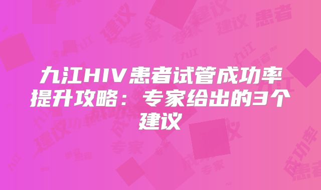 九江HIV患者试管成功率提升攻略:专家给出的3个建议