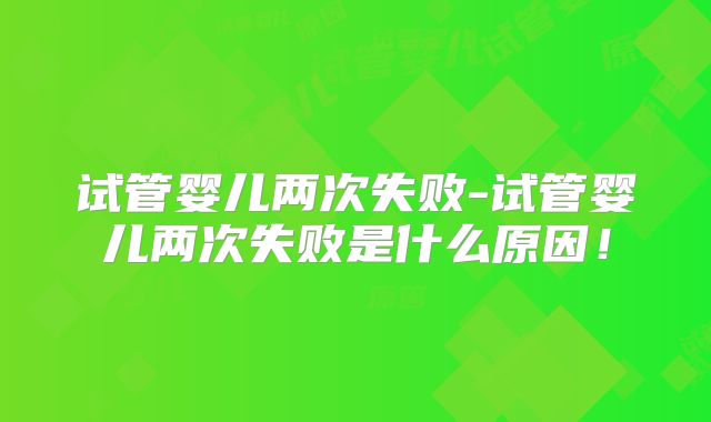 试管婴儿两次失败-试管婴儿两次失败是什么原因！