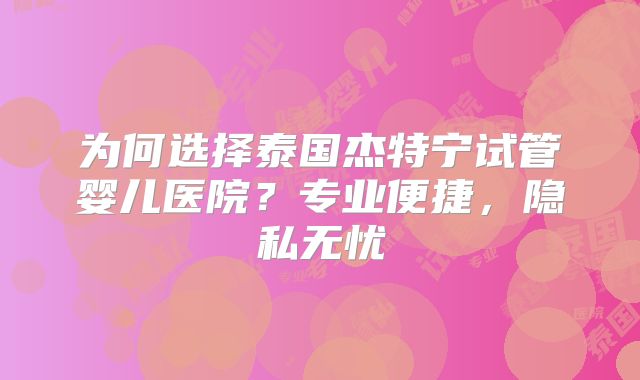 为何选择泰国杰特宁试管婴儿医院？专业便捷，隐私无忧
