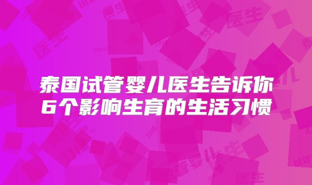 泰国试管婴儿医生告诉你6个影响生育的生活习惯