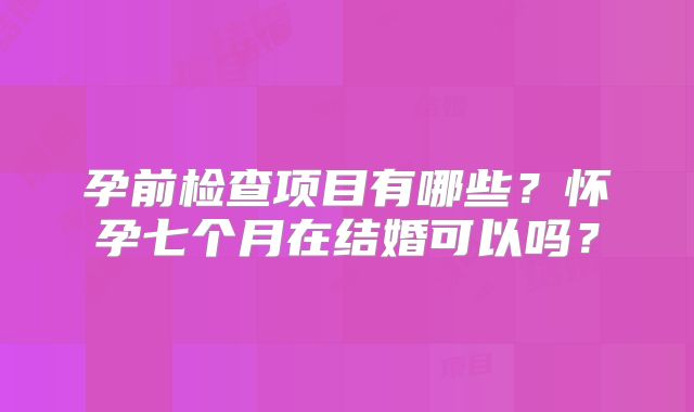 孕前检查项目有哪些？怀孕七个月在结婚可以吗？
