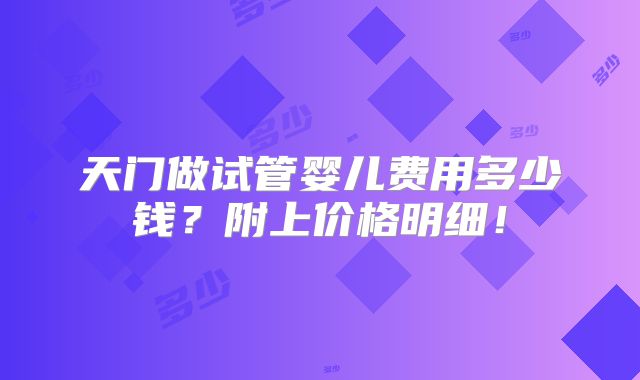 天门做试管婴儿费用多少钱?附上价格明细!