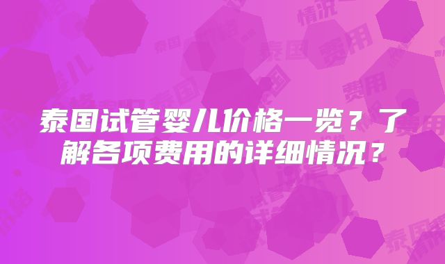泰国试管婴儿价格一览？了解各项费用的详细情况？