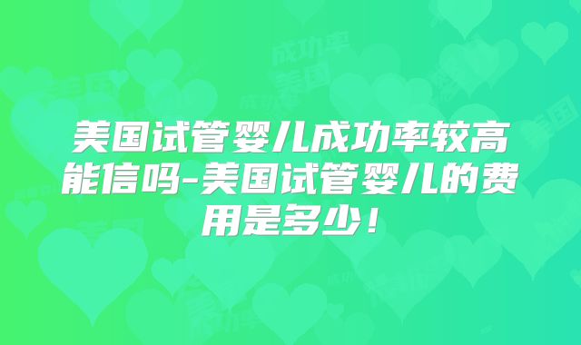 美国试管婴儿成功率较高能信吗-美国试管婴儿的费用是多少！