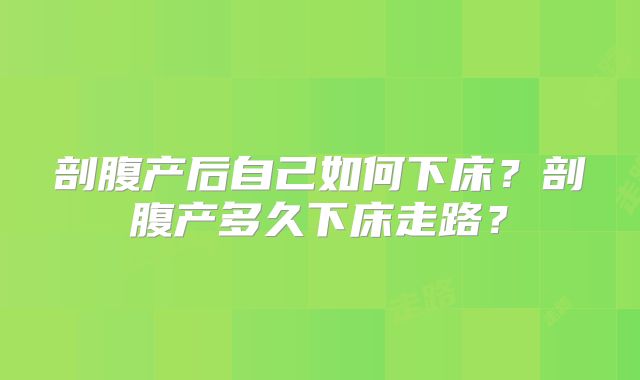 剖腹产后自己如何下床?剖腹产多久下床走路?