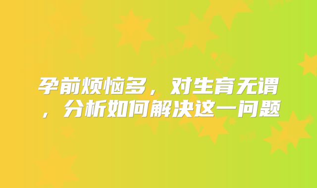 孕前烦恼多，对生育无谓，分析如何解决这一问题