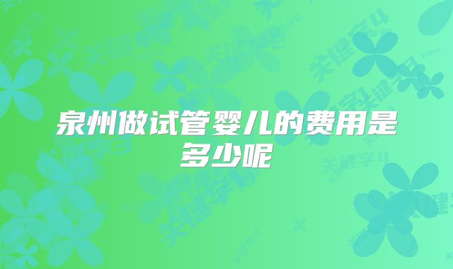 泉州做试管婴儿的费用是多少呢