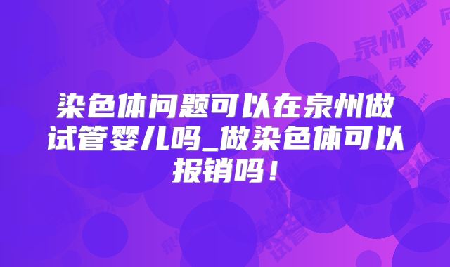 染色体问题可以在泉州做试管婴儿吗_做染色体可以报销吗!