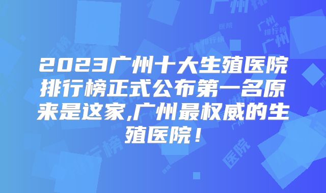 2023广州十大生殖医院排行榜正式公布第一名原来是这家,广州最权威的生殖医院！