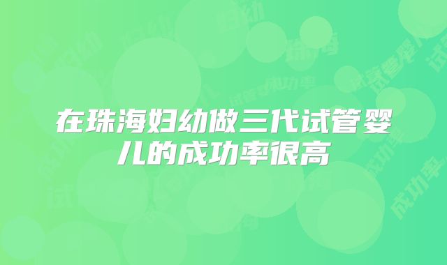 在珠海妇幼做三代试管婴儿的成功率很高
