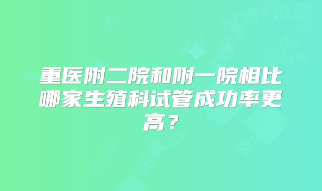 重医附二院和附一院相比哪家生殖科试管成功率更高?