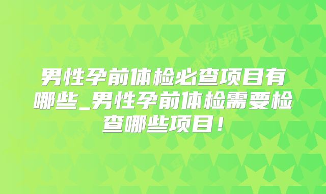 男性孕前体检必查项目有哪些_男性孕前体检需要检查哪些项目!