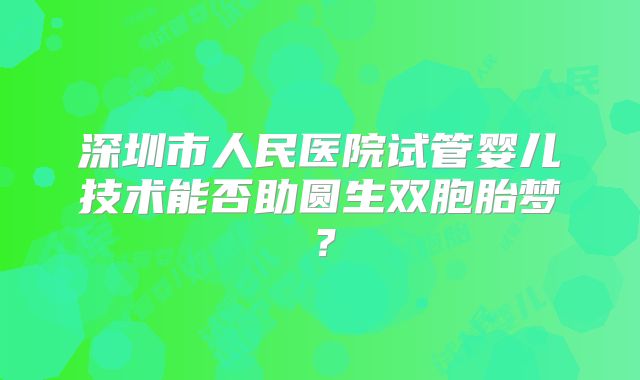 深圳市人民医院试管婴儿技术能否助圆生双胞胎梦?