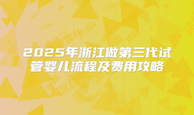 2025年浙江做第三代试管婴儿流程及费用攻略
