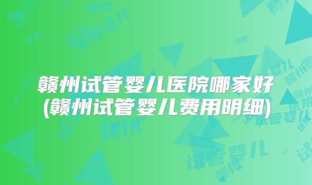 赣州试管婴儿医院哪家好(赣州试管婴儿费用明细)