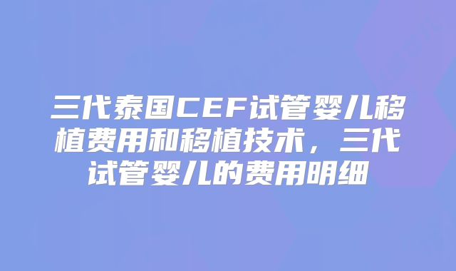 三代泰国CEF试管婴儿移植费用和移植技术，三代试管婴儿的费用明细