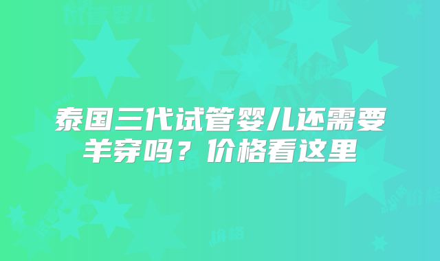 泰国三代试管婴儿还需要羊穿吗？价格看这里