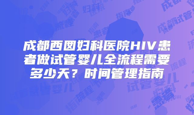 成都西囡妇科医院HIV患者做试管婴儿全流程需要多少天？时间管理指南