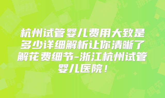 杭州试管婴儿费用大致是多少详细解析让你清晰了解花费细节-浙江杭州试管婴儿医院！
