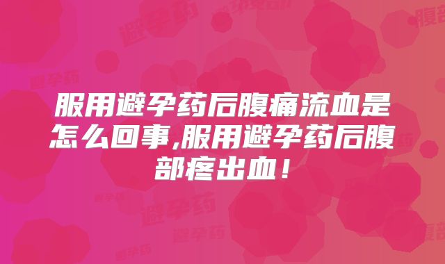 服用避孕药后腹痛流血是怎么回事,服用避孕药后腹部疼出血!