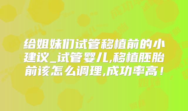 给姐妹们试管移植前的小建议_试管婴儿,移植胚胎前该怎么调理,成功率高！