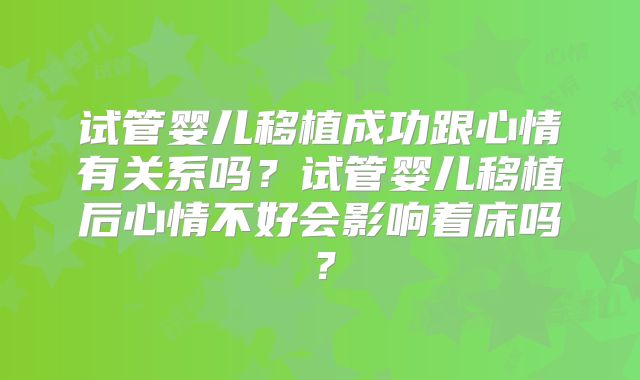 试管婴儿移植成功跟心情有关系吗？试管婴儿移植后心情不好会影响着床吗？