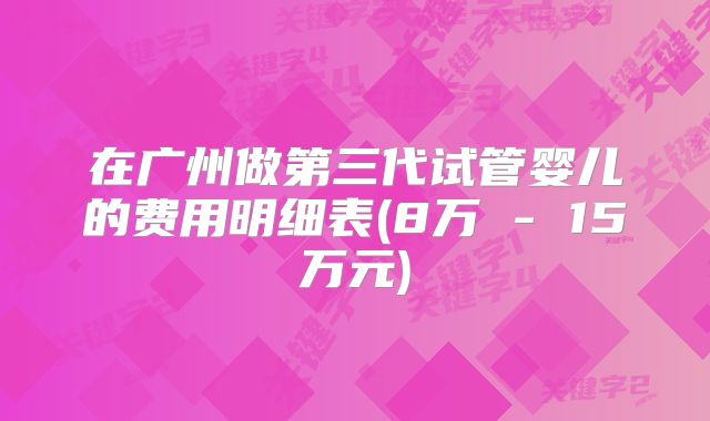 在广州做第三代试管婴儿的费用明细表(8万 - 15万元)