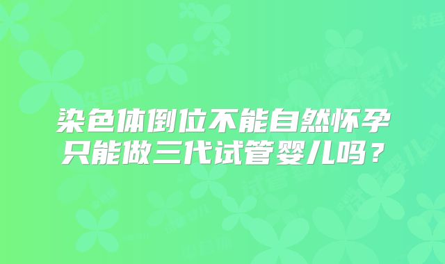 染色体倒位不能自然怀孕只能做三代试管婴儿吗？