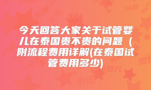 今天回答大家关于试管婴儿在泰国贵不贵的问题(附流程费用详解(在泰国试管费用多少)