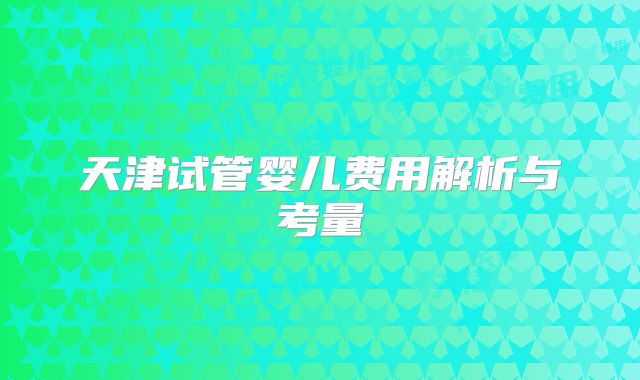天津试管婴儿费用解析与考量