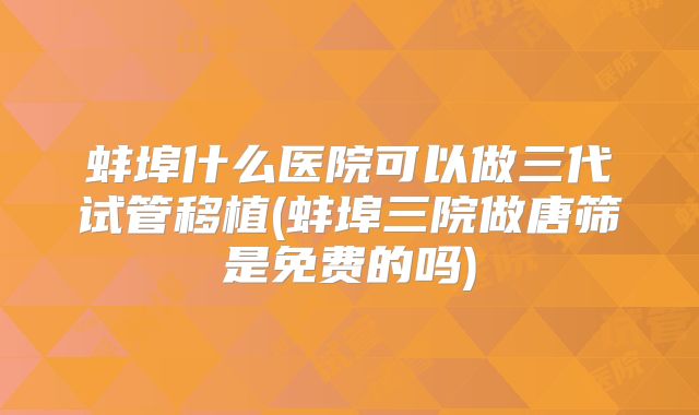 蚌埠什么医院可以做三代试管移植(蚌埠三院做唐筛是免费的吗)