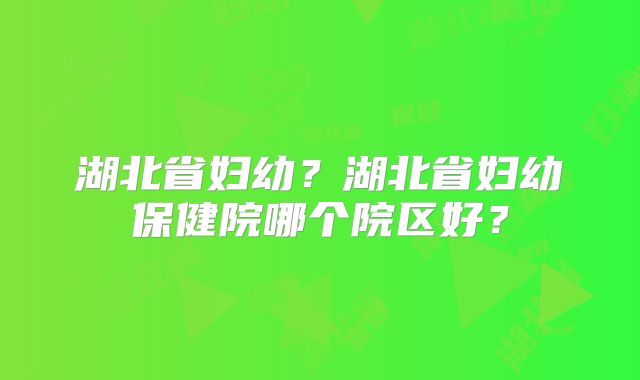 湖北省妇幼?湖北省妇幼保健院哪个院区好?
