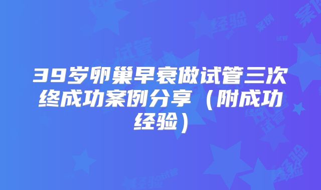 39岁卵巢早衰做试管三次终成功案例分享(附成功经验)