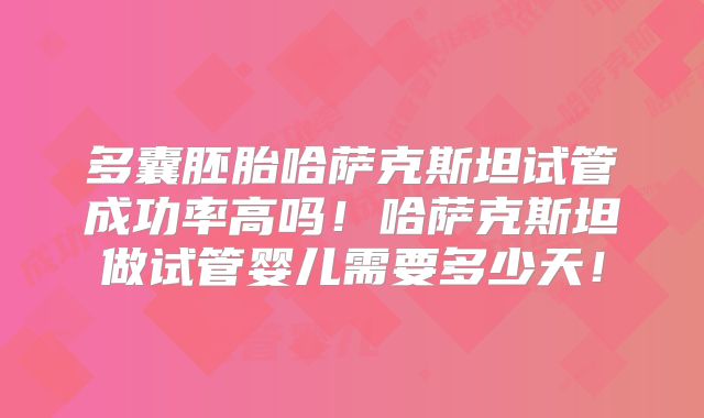 多囊胚胎哈萨克斯坦试管成功率高吗!哈萨克斯坦做试管婴儿需要多少天!