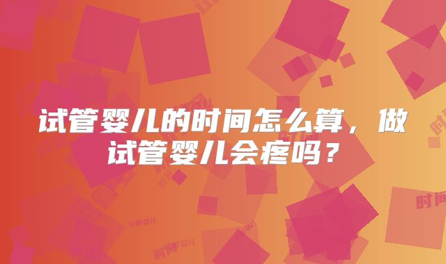 试管婴儿的时间怎么算，做试管婴儿会疼吗？