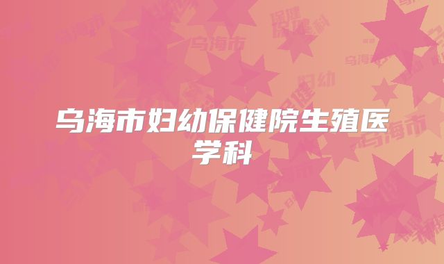 乌海市妇幼保健院生殖医学科