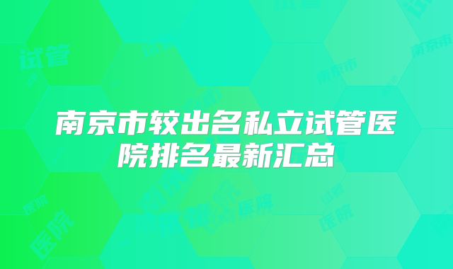 南京市较出名私立试管医院排名最新汇总