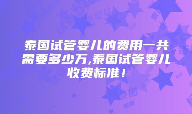 泰国试管婴儿的费用一共需要多少万,泰国试管婴儿收费标准！