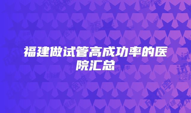 福建做试管高成功率的医院汇总