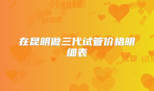 在昆明做三代试管价格明细表