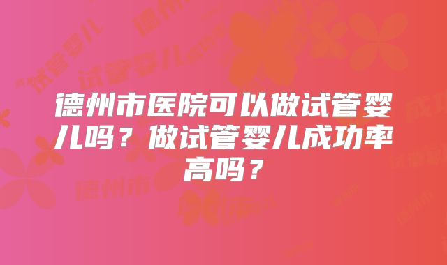 德州市医院可以做试管婴儿吗？做试管婴儿成功率高吗？