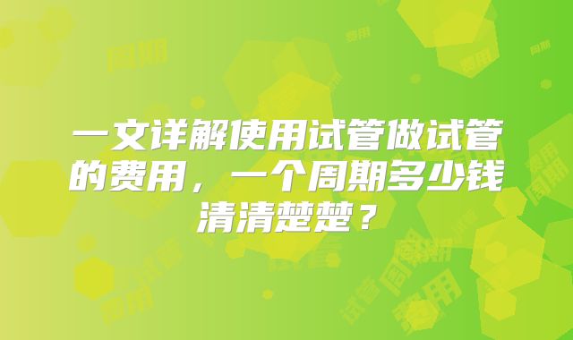 一文详解使用试管做试管的费用，一个周期多少钱清清楚楚？