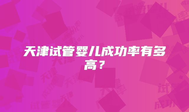 天津试管婴儿成功率有多高？