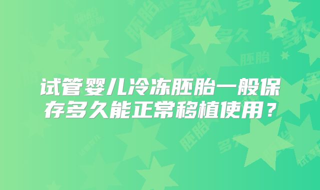 试管婴儿冷冻胚胎一般保存多久能正常移植使用?
